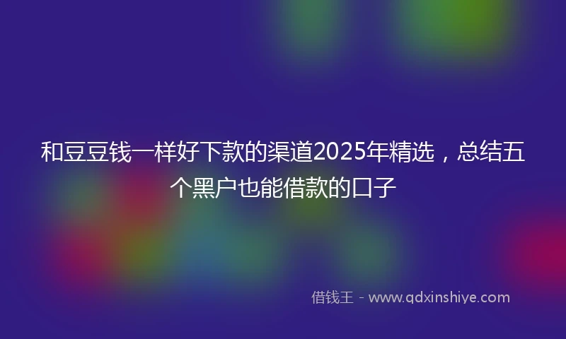 和豆豆钱一样好下款的渠道2025年精选，总结五个黑户也能借款的口子