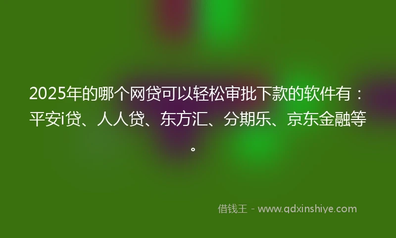 2025年的哪个网贷可以轻松审批下款的软件有：平安i贷、人人贷、东方汇、分期乐、京东金融等。