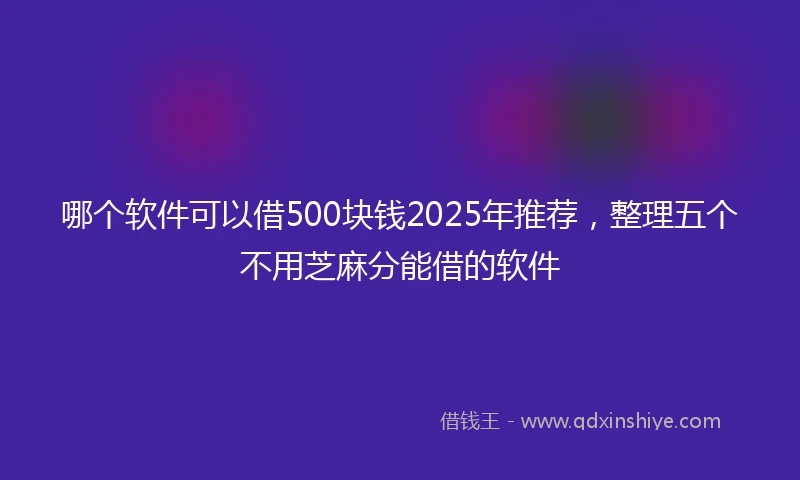 哪个软件可以借500块钱2025年推荐，整理五个不用芝麻分能借的软件