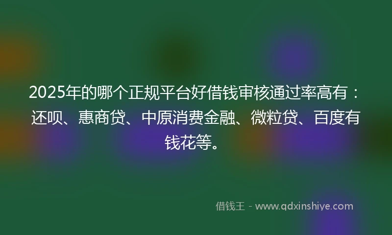 2025年的哪个正规平台好借钱审核通过率高有：还呗、惠商贷、中原消费金融、微粒贷、百度有钱花等。