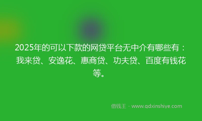 2025年的可以下款的网贷平台无中介有哪些有：我来贷、安逸花、惠商贷、功夫贷、百度有钱花等。