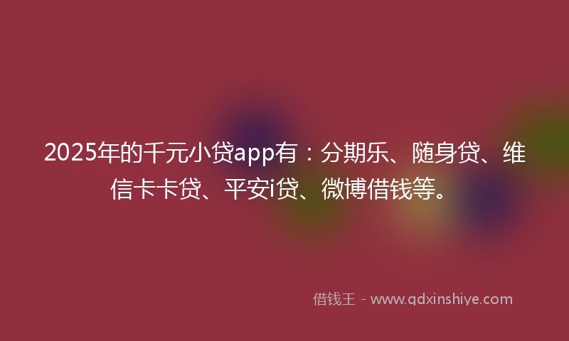 2025年的千元小贷app有：分期乐、随身贷、维信卡卡贷、平安i贷、微博借钱等。