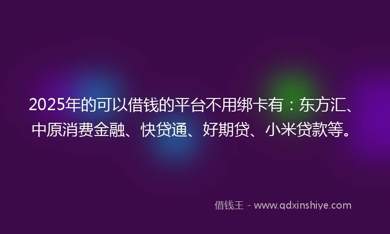 2025年的可以借钱的平台不用绑卡有:东方汇、中原消费金融、快贷通、好期贷、小米贷款等。