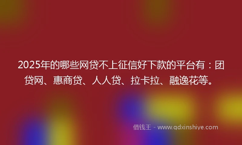 2025年的哪些网贷不上征信好下款的平台有：团贷网、惠商贷、人人贷、拉卡拉、融逸花等。