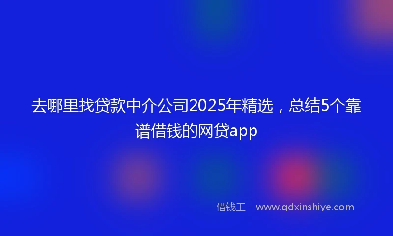 去哪里找贷款中介公司2025年精选，总结5个靠谱借钱的网贷app