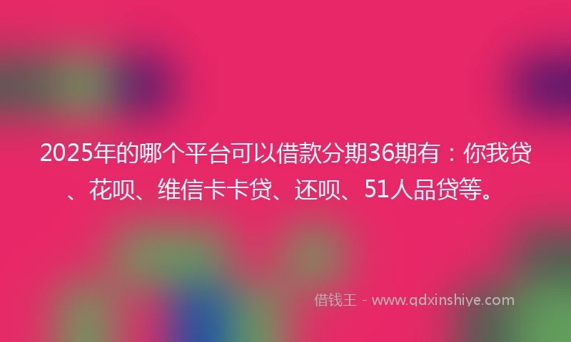 2025年的哪个平台可以借款分期36期有：你我贷、花呗、维信卡卡贷、还呗、51人品贷等。