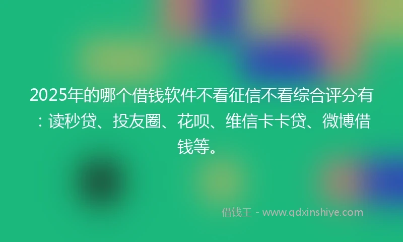 2025年的哪个借钱软件不看征信不看综合评分有：读秒贷、投友圈、花呗、维信卡卡贷、微博借钱等。