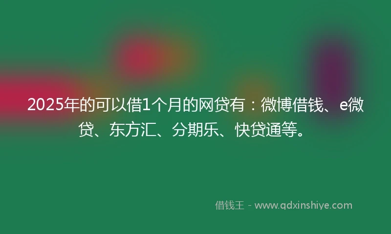 2025年的可以借1个月的网贷有：微博借钱、e微贷、东方汇、分期乐、快贷通等。