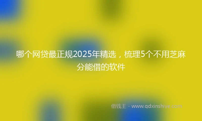 哪个网贷最正规2025年精选，梳理5个不用芝麻分能借的软件