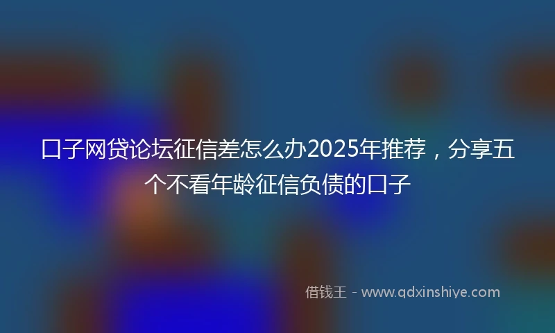 口子网贷论坛征信差怎么办2025年推荐，分享五个不看年龄征信负债的口子