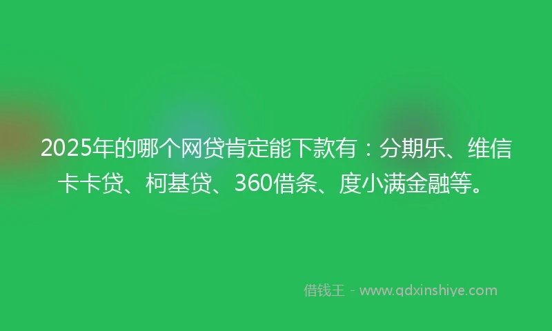 2025年的哪个网贷肯定能下款有：分期乐、维信卡卡贷、柯基贷、360借条、度小满金融等。