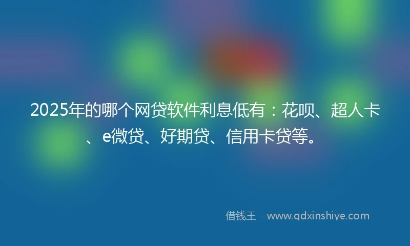 2025年的哪个网贷软件利息低有：花呗、超人卡、e微贷、好期贷、信用卡贷等。