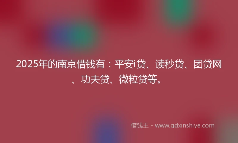 2025年的南京借钱有：平安i贷、读秒贷、团贷网、功夫贷、微粒贷等。