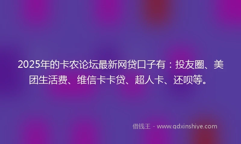 2025年的卡农论坛最新网贷口子有：投友圈、美团生活费、维信卡卡贷、超人卡、还呗等。