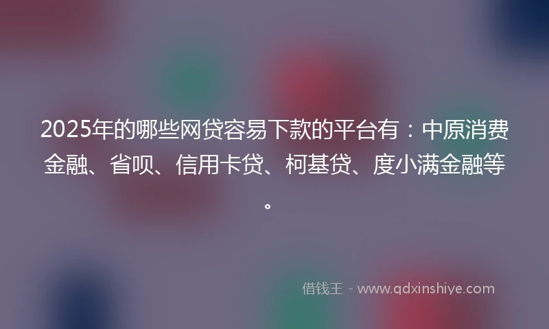2025年的哪些网贷容易下款的平台有：中原消费金融、省呗、信用卡贷、柯基贷、度小满金融等。