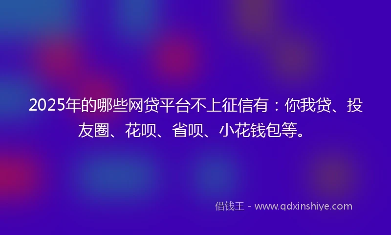 2025年的哪些网贷平台不上征信有：你我贷、投友圈、花呗、省呗、小花钱包等。