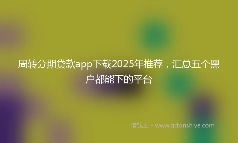 周转分期贷款app下载2025年推荐，汇总五个黑户都能下的平台