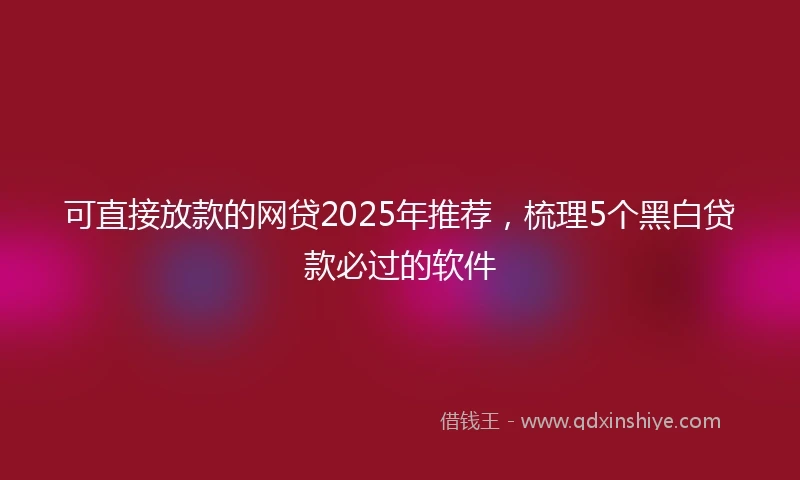 可直接放款的网贷2025年推荐，梳理5个黑白贷款必过的软件
