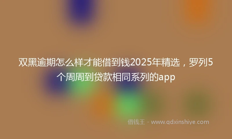 双黑逾期怎么样才能借到钱2025年精选,罗列5个周周到贷款相同系列的app