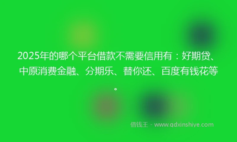 2025年的哪个平台借款不需要信用有：好期贷、中原消费金融、分期乐、替你还、百度有钱花等。