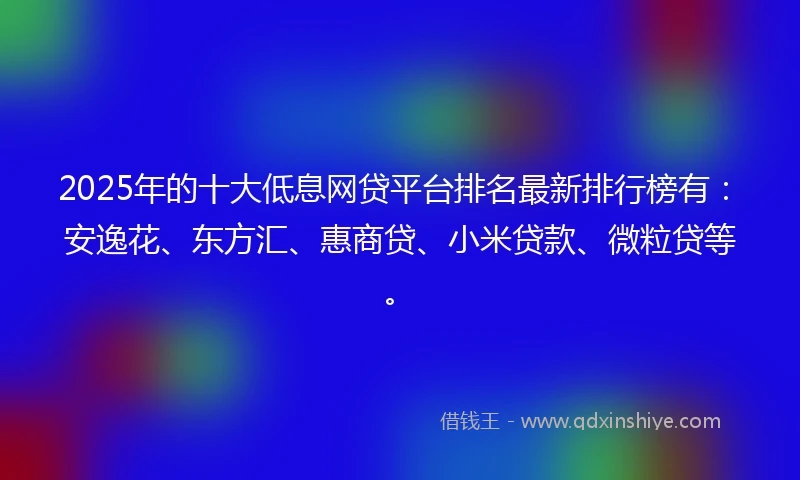 2025年的十大低息网贷平台排名最新排行榜有：安逸花、东方汇、惠商贷、小米贷款、微粒贷等。