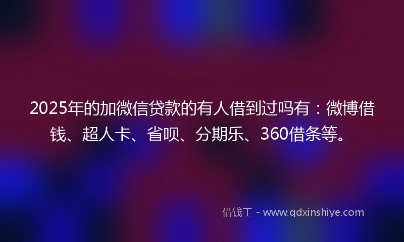 2025年的加微信贷款的有人借到过吗有：微博借钱、超人卡、省呗、分期乐、360借条等。