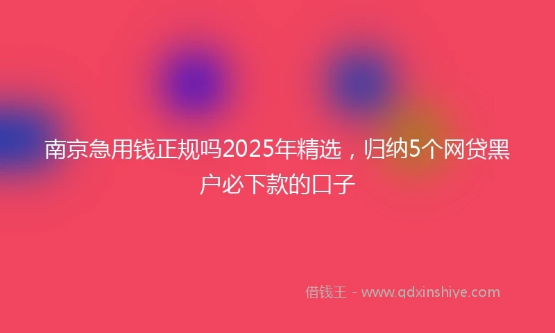 南京急用钱正规吗2025年精选，归纳5个网贷黑户必下款的口子