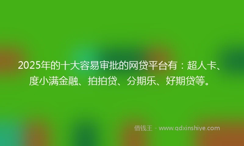 2025年的十大容易审批的网贷平台有：超人卡、度小满金融、拍拍贷、分期乐、好期贷等。