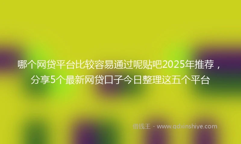 哪个网贷平台比较容易通过呢贴吧2025年推荐，分享5个最新网贷口子今日整理这五个平台