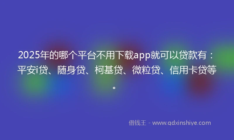 2025年的哪个平台不用下载app就可以贷款有：平安i贷、随身贷、柯基贷、微粒贷、信用卡贷等。