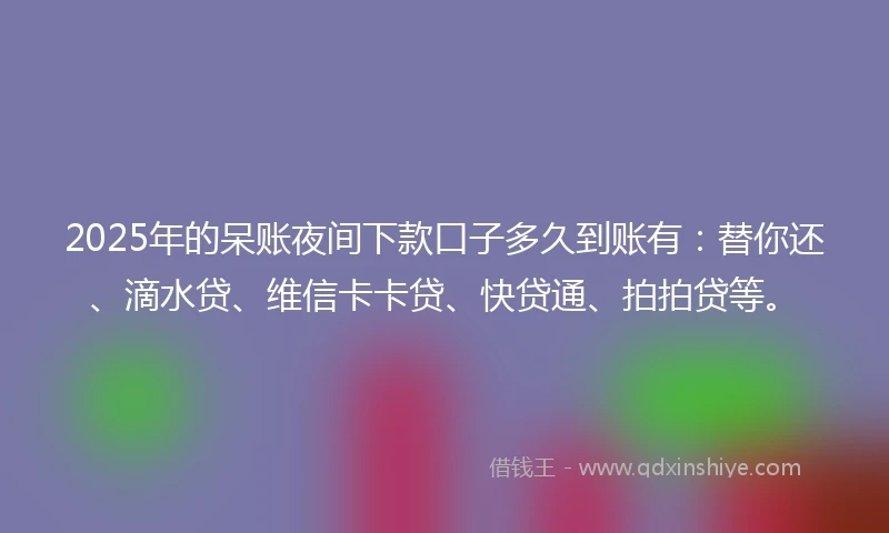 2025年的呆账夜间下款口子多久到账有：替你还、滴水贷、维信卡卡贷、快贷通、拍拍贷等。