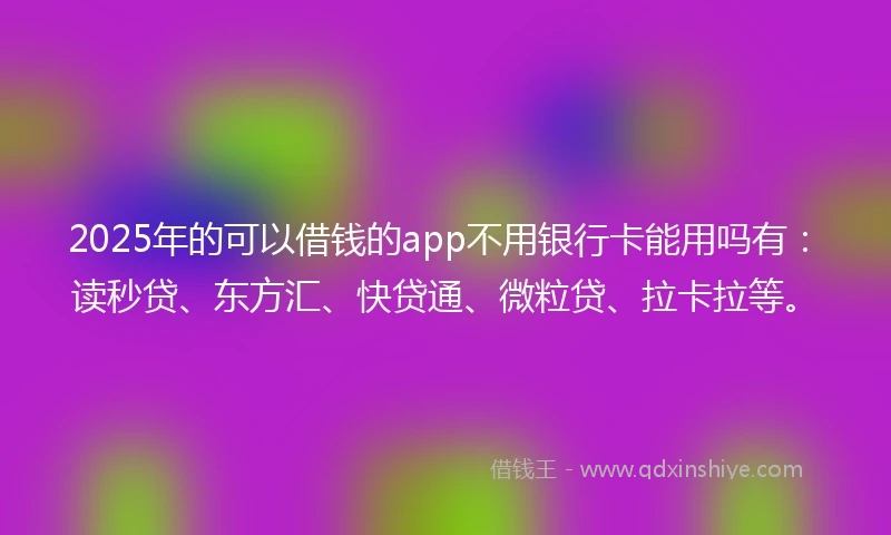2025年的可以借钱的app不用银行卡能用吗有:读秒贷、东方汇、快贷通、微粒贷、拉卡拉等。