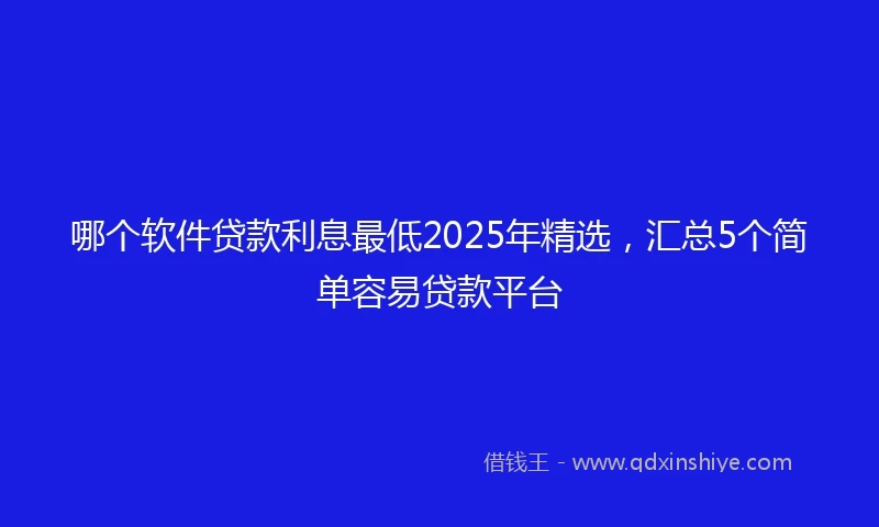 哪个软件贷款利息最低2025年精选，汇总5个简单容易贷款平台