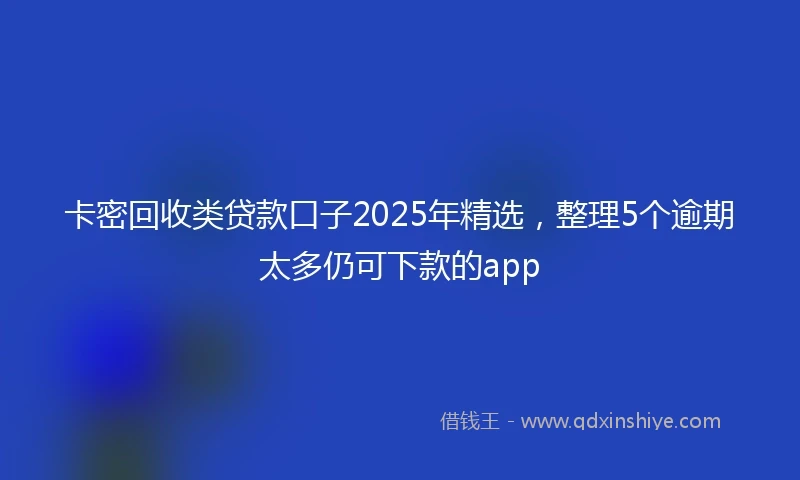 卡密回收类贷款口子2025年精选，整理5个逾期太多仍可下款的app