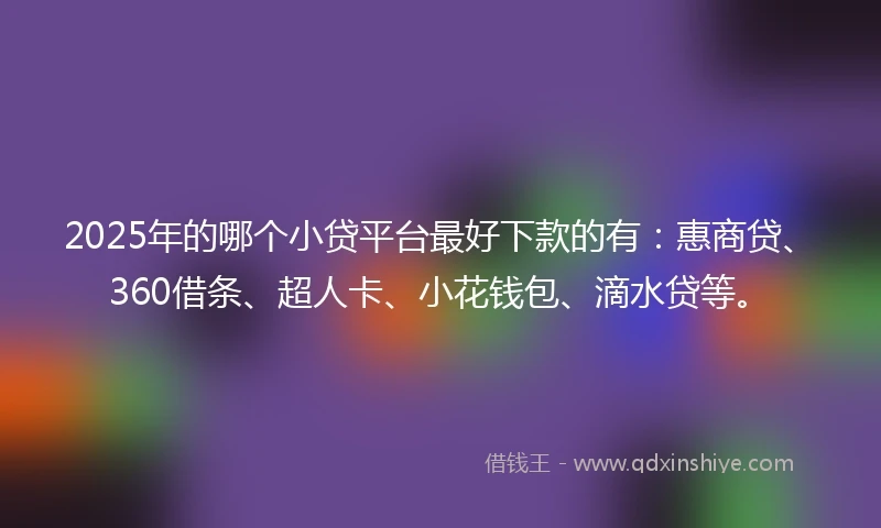 2025年的哪个小贷平台最好下款的有：惠商贷、360借条、超人卡、小花钱包、滴水贷等。