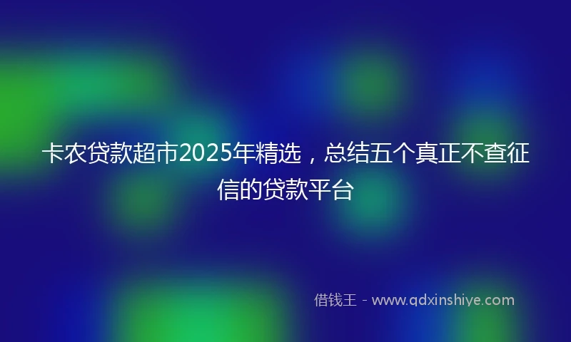 卡农贷款超市2025年精选，总结五个真正不查征信的贷款平台