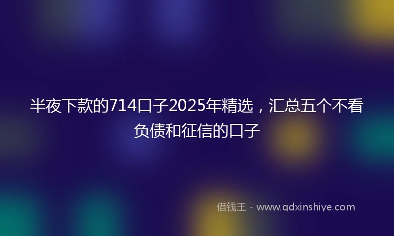 半夜下款的714口子2025年精选，汇总五个不看负债和征信的口子