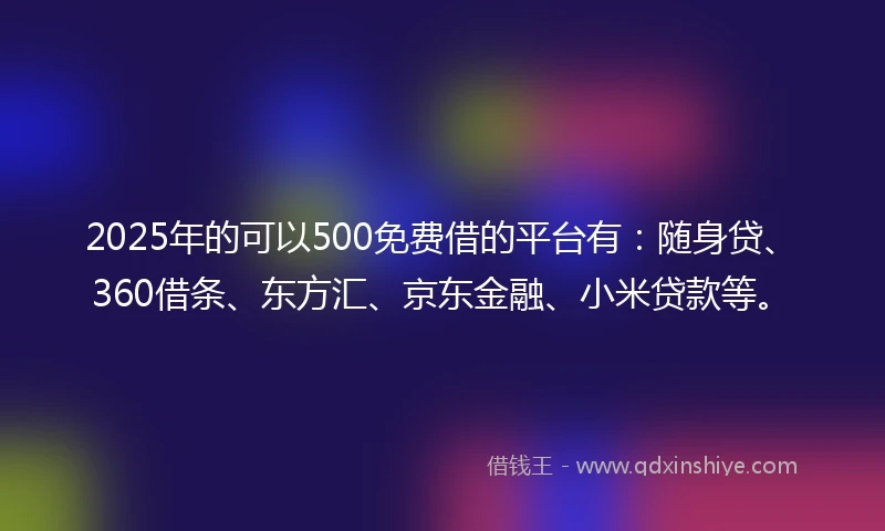 2025年的可以500免费借的平台有：随身贷、360借条、东方汇、京东金融、小米贷款等。