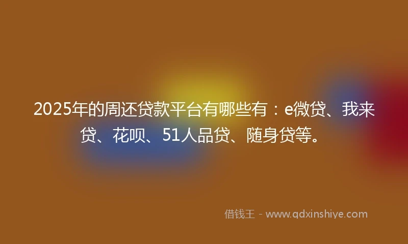 2025年的周还贷款平台有哪些有：e微贷、我来贷、花呗、51人品贷、随身贷等。