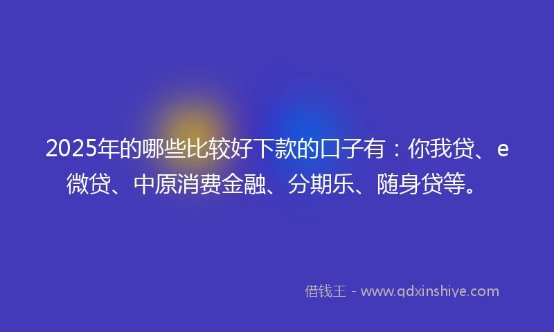 2025年的哪些比较好下款的口子有：你我贷、e微贷、中原消费金融、分期乐、随身贷等。