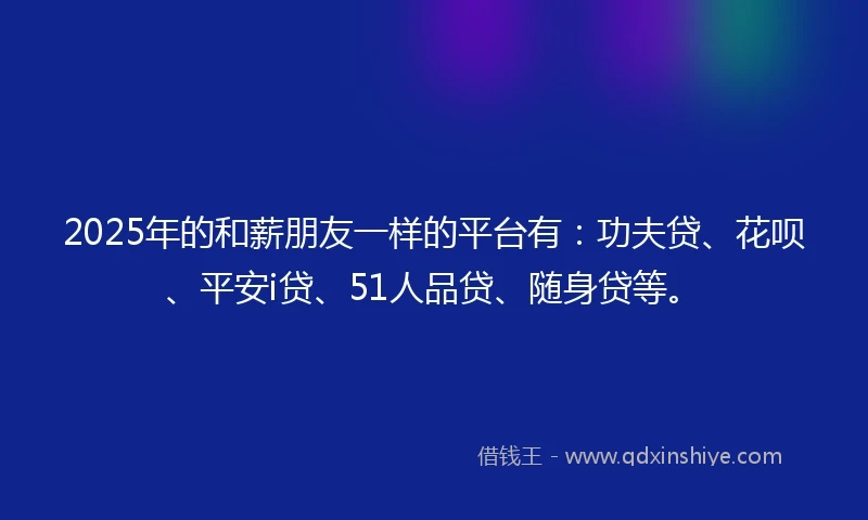 2025年的和薪朋友一样的平台有：功夫贷、花呗、平安i贷、51人品贷、随身贷等。