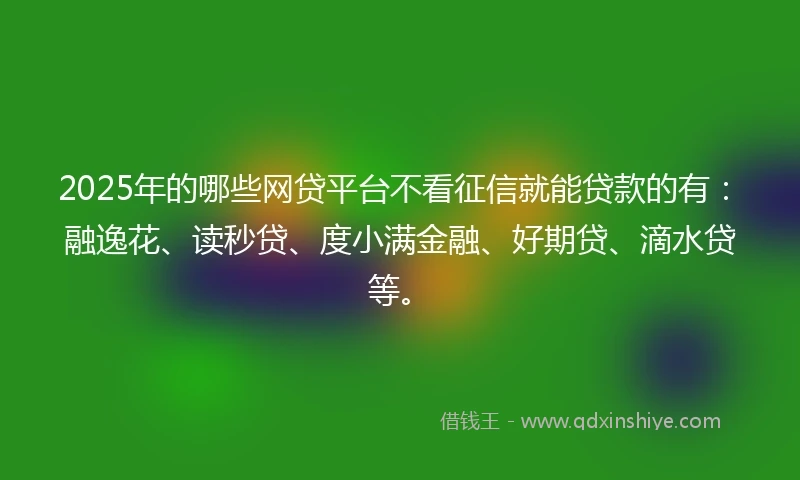 2025年的哪些网贷平台不看征信就能贷款的有：融逸花、读秒贷、度小满金融、好期贷、滴水贷等。