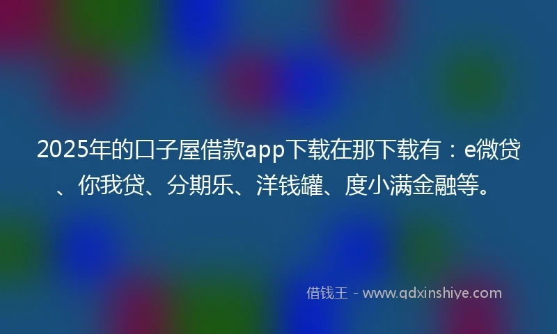 2025年的口子屋借款app下载在那下载有：e微贷、你我贷、分期乐、洋钱罐、度小满金融等。