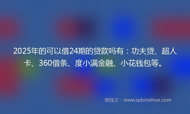 2025年的可以借24期的贷款吗有：功夫贷、超人卡、360借条、度小满金融、小花钱包等。