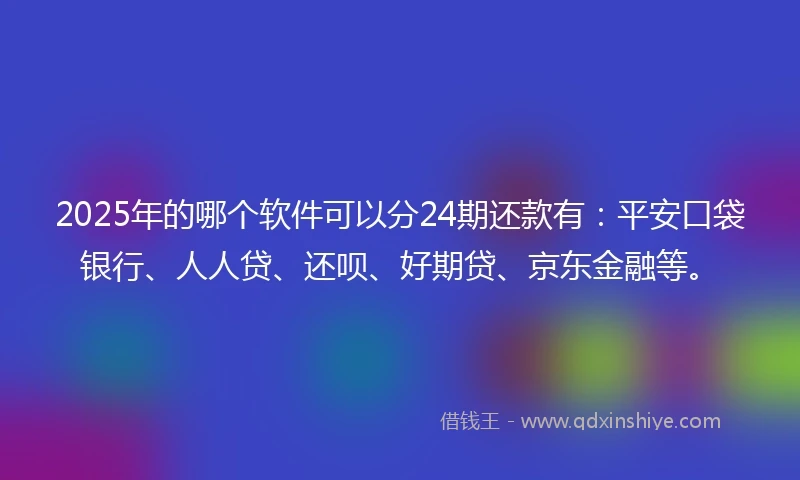 2025年的哪个软件可以分24期还款有：平安口袋银行、人人贷、还呗、好期贷、京东金融等。