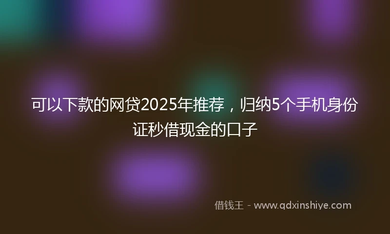 可以下款的网贷2025年推荐，归纳5个手机身份证秒借现金的口子
