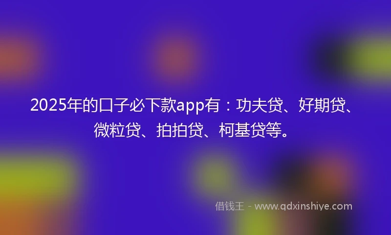 2025年的口子必下款app有：功夫贷、好期贷、微粒贷、拍拍贷、柯基贷等。