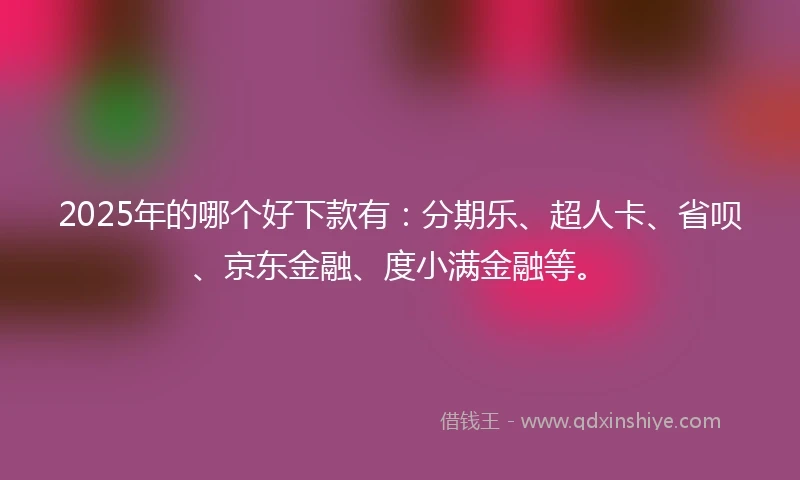 2025年的哪个好下款有：分期乐、超人卡、省呗、京东金融、度小满金融等。