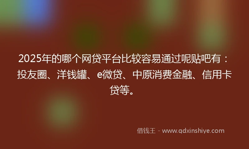 2025年的哪个网贷平台比较容易通过呢贴吧有：投友圈、洋钱罐、e微贷、中原消费金融、信用卡贷等。