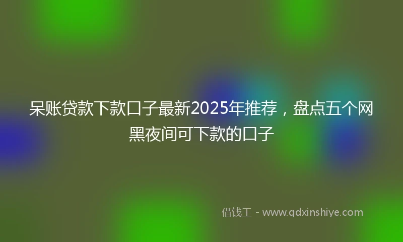 呆账贷款下款口子最新2025年推荐，盘点五个网黑夜间可下款的口子